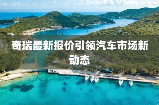 奇瑞最新报价引领汽车市场新动态