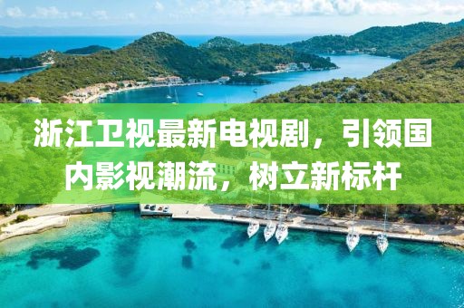 浙江卫视最新电视剧，引领国内影视潮流，树立新标杆