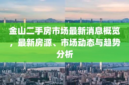 金山二手房市场最新消息概览，最新房源、市场动态与趋势分析