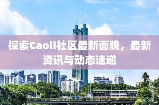 探索Caoli社区最新面貌，最新资讯与动态速递