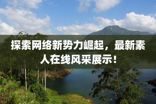 探索网络新势力崛起，最新素人在线风采展示！