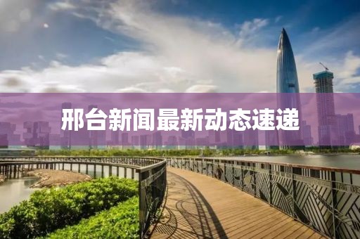 邢台新闻最新动态速递