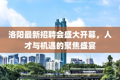 洛阳最新招聘会盛大开幕，人才与机遇的聚焦盛宴