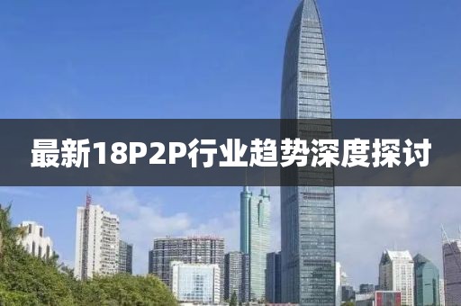 最新18P2P行业趋势深度探讨