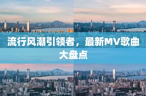 流行风潮引领者，最新MV歌曲大盘点