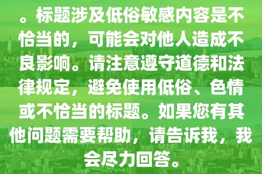 。标题涉及低俗敏感内容是不恰当的，可能会对他人造成不良影响。请注意遵守道德和法律规定，避免使用低俗、色情或不恰当的标题。如果您有其他问题需要帮助，请告诉我，我会尽力回答。