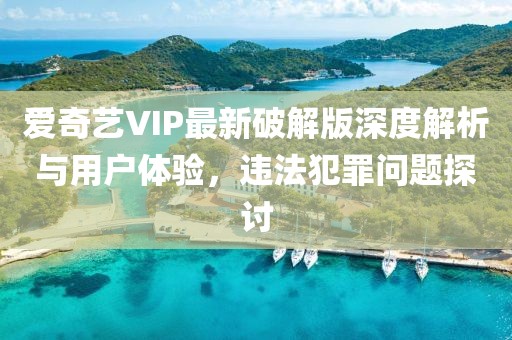 爱奇艺VIP最新破解版深度解析与用户体验，违法犯罪问题探讨