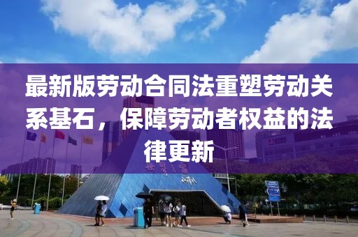 最新版劳动合同法重塑劳动关系基石，保障劳动者权益的法律更新