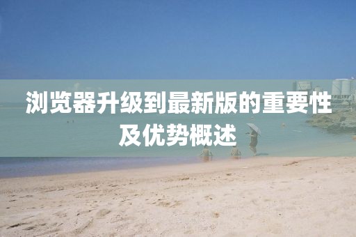 浏览器升级到最新版的重要性及优势概述