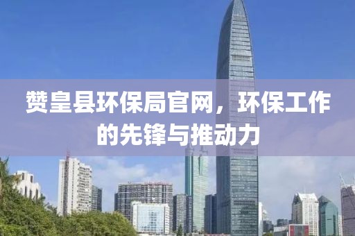 赞皇县环保局官网，环保工作的先锋与推动力