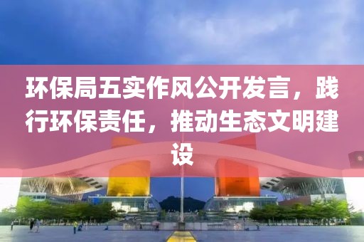 环保局五实作风公开发言，践行环保责任，推动生态文明建设