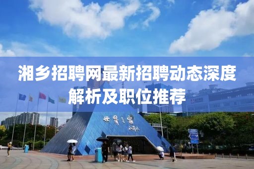 湘乡招聘网最新招聘动态深度解析及职位推荐