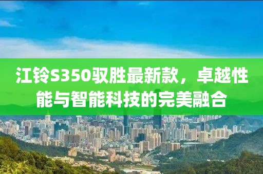 江铃S350驭胜最新款，卓越性能与智能科技的完美融合