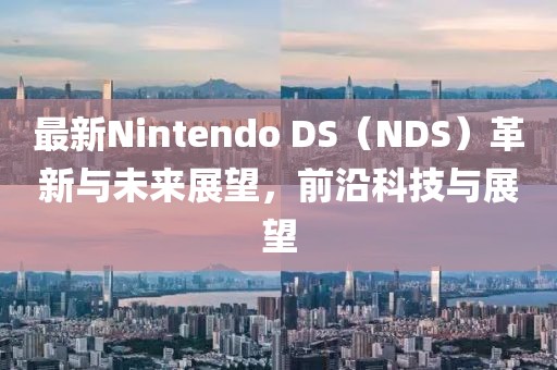 最新Nintendo DS（NDS）革新与未来展望，前沿科技与展望