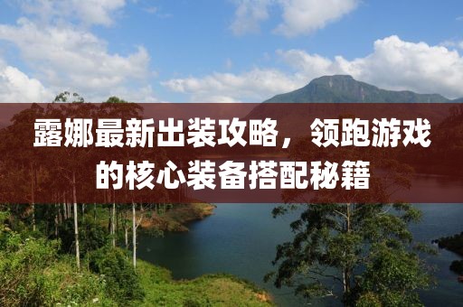 露娜最新出装攻略，领跑游戏的核心装备搭配秘籍