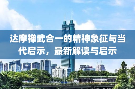 达摩禅武合一的精神象征与当代启示，最新解读与启示