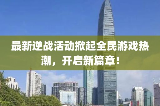 最新逆战活动掀起全民游戏热潮，开启新篇章！