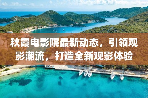 秋霞电影院最新动态，引领观影潮流，打造全新观影体验