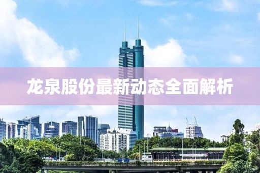 龙泉股份最新动态全面解析