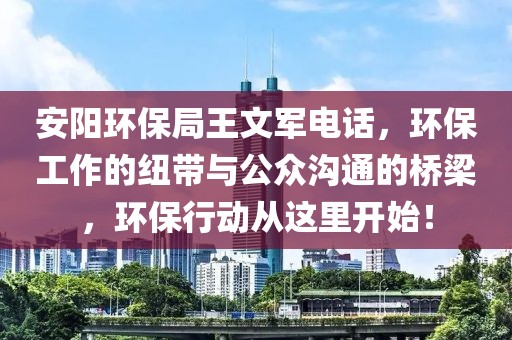 安阳环保局王文军电话，环保工作的纽带与公众沟通的桥梁，环保行动从这里开始！