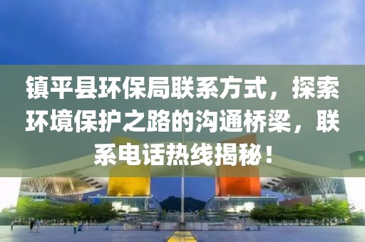 镇平县环保局联系方式，探索环境保护之路的沟通桥梁，联系电话热线揭秘！