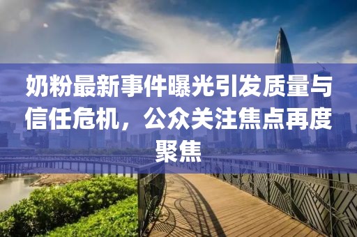 奶粉最新事件曝光引发质量与信任危机，公众关注焦点再度聚焦