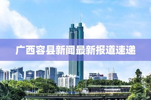 广西容县新闻最新报道速递