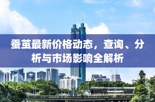 蚕茧最新价格动态，查询、分析与市场影响全解析