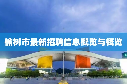 榆树市最新招聘信息概览与概览