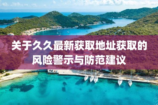 关于久久最新获取地址获取的风险警示与防范建议