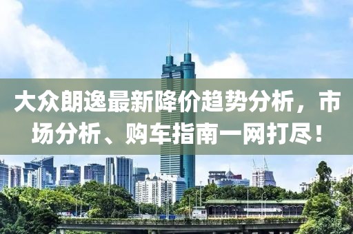 大众朗逸最新降价趋势分析，市场分析、购车指南一网打尽！