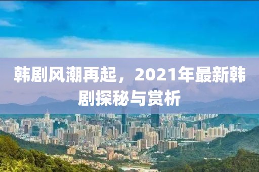 韩剧风潮再起，2021年最新韩剧探秘与赏析