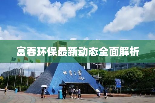 富春环保最新动态全面解析