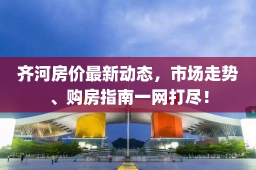 齐河房价最新动态，市场走势、购房指南一网打尽！