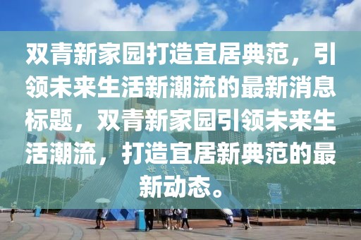 双青新家园打造宜居典范，引领未来生活新潮流的最新消息标题，双青新家园引领未来生活潮流，打造宜居新典范的最新动态。