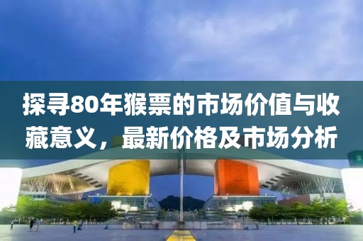 探寻80年猴票的市场价值与收藏意义，最新价格及市场分析