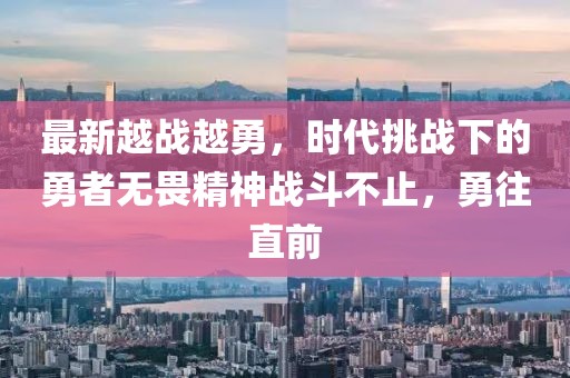 最新越战越勇，时代挑战下的勇者无畏精神战斗不止，勇往直前