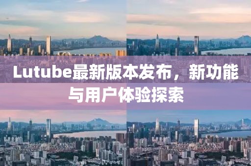 Lutube最新版本发布，新功能与用户体验探索