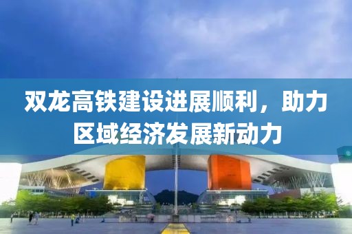 双龙高铁建设进展顺利，助力区域经济发展新动力