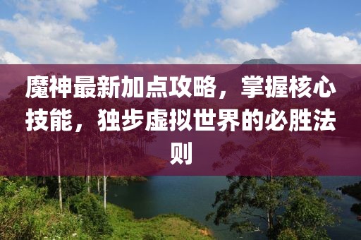 魔神最新加点攻略，掌握核心技能，独步虚拟世界的必胜法则