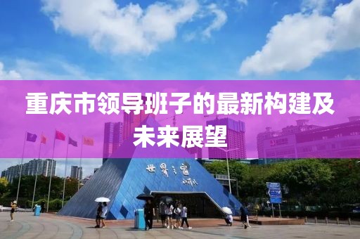 重庆市领导班子的最新构建及未来展望