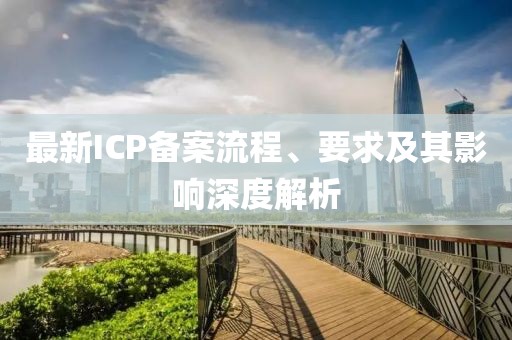 最新ICP备案流程、要求及其影响深度解析