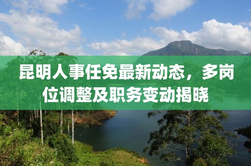 昆明人事任免最新动态，多岗位调整及职务变动揭晓