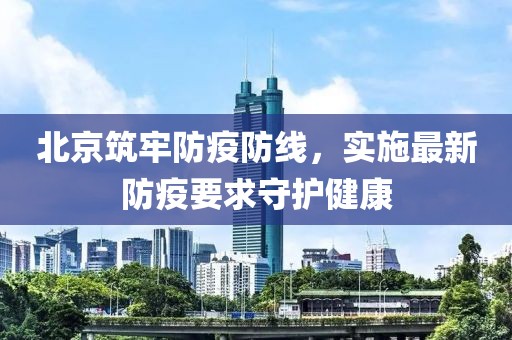 北京筑牢防疫防线，实施最新防疫要求守护健康