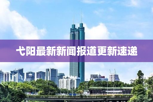 弋阳最新新闻报道更新速递