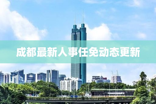 成都最新人事任免动态更新