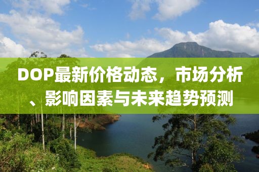 DOP最新价格动态，市场分析、影响因素与未来趋势预测