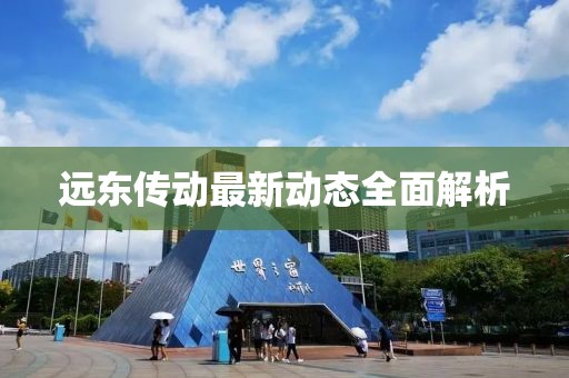 远东传动最新动态全面解析