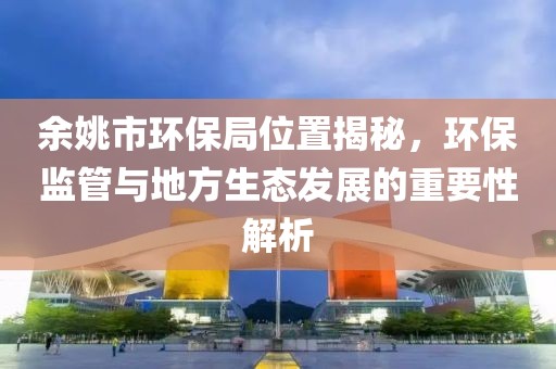 余姚市环保局位置揭秘，环保监管与地方生态发展的重要性解析