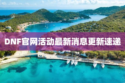 DNF官网活动最新消息更新速递